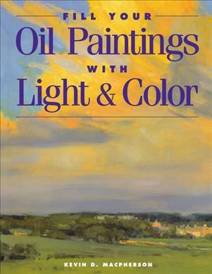 Fill your oil paintings with light & color / Kevin D. Macpherson.