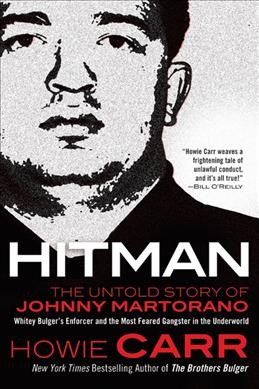Hitman : the untold story of Johnny Martorano, Whitey Bulger's enforcer and the most feared gangster in the underworld / Howie Carr.