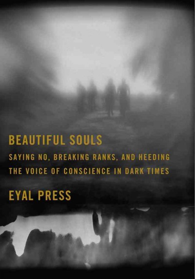 Beautiful souls : saying no, breaking ranks, and heeding the voice of conscience in dark times / Eyal Press.
