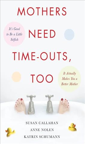 Mothers need time-outs, too [electronic resource] : it's good to be a little selfish : it actually makes you a better mother / Susan Callahan, Anne Nolen, Katrin Schumann.