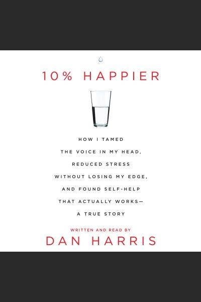 10% happier : how i tamed the voice in my head, reduced stress without losing my edge, and found a self-help that actually works-- a true story / written by Dan Harris.