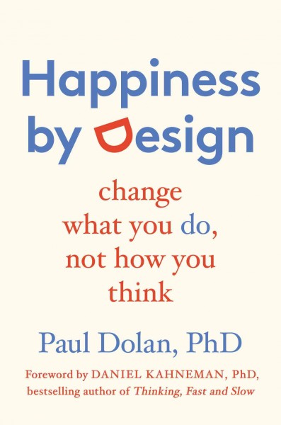 Happiness by design : change what you do, not how you think / Paul Dolan, PhD ; foreword by Daniel Kahneman, PhD.