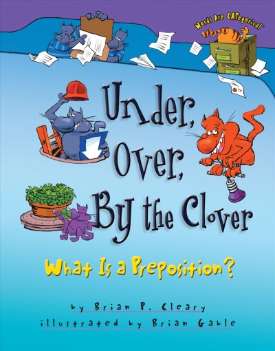 Under, over, by the clover [electronic resource] : what is a preposition? / by Brian P. Cleary ; illustrated by Brian Gable.