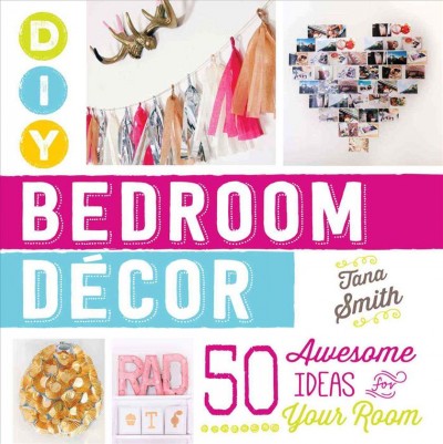 DIY bedroom décor : 50 awesome ideas for your room / Tana Smith.