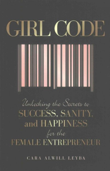 Girl Code : unlocking the secrets to success, sanity, and happiness for the female entrepreneur / Cara Alwill Leyba.