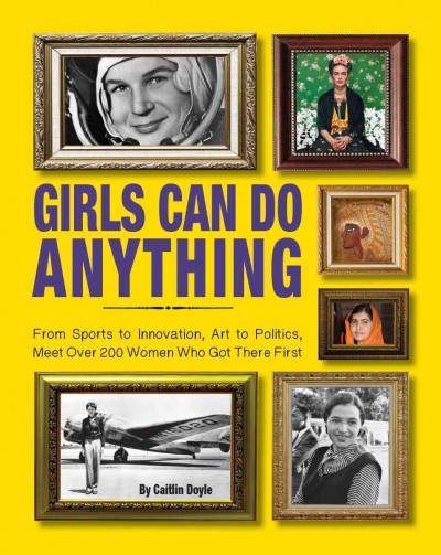 Girls can do anything : from sports to innovation, art to politics, meet over 200 women who got there first / by Caitlin Doyle.