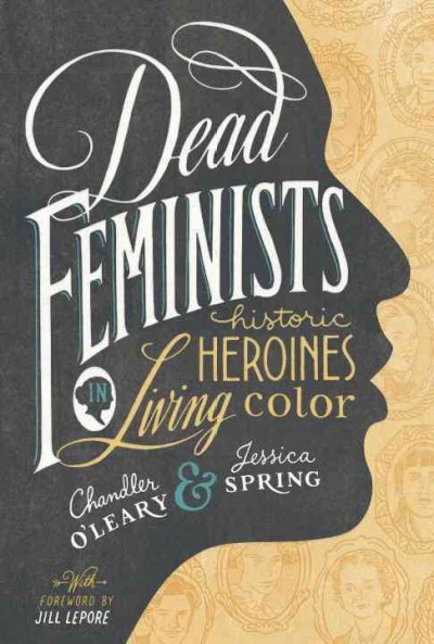 Dead feminists : historic heroines in living color / Chandler O'Leary & Jessica Spring, with foreword by Jill Lepore ; editor, Hannah Elnan.
