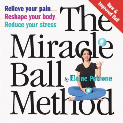 The miracle ball method : relieve your pain, reshape your body, reduce your stress / by Elaine Petrone.