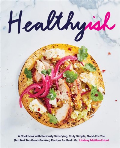 Healthyish : a cookbook with seriously satisfying, truly simple, good-for-you (but not too good-for-you) recipes for real life / Lindsay Maitland Hunt ; photography by Linda Pugliese.