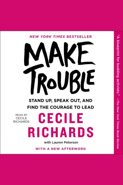 Make trouble : standing up, speaking out, and finding the courage to lead / Cecile Richards with Lauren Peterson.