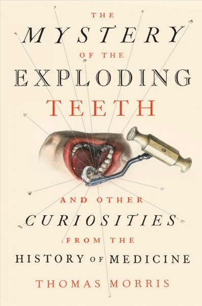 The mystery of the exploding teeth : and other curiosities from the history of medicine / Thomas Morris.