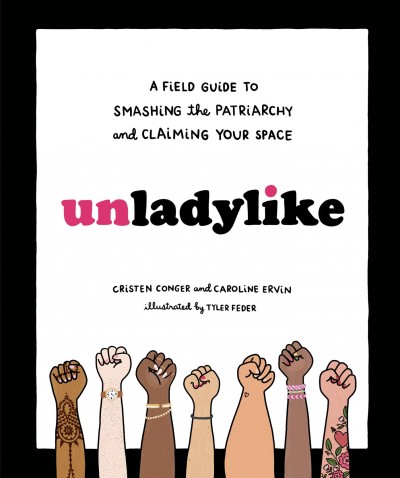 Unladylike : a field guide to smashing the patriarchy and claiming your space / Cristen Conger and Caroline Ervin ; illustrated by Tyler Feder.