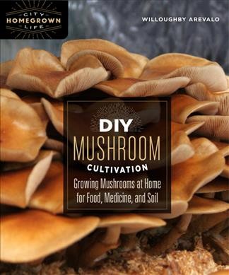DIY mushroom cultivation : growing mushrooms at home for food, medicine, and soil / Willoughby Arevalo ; illustrated by Carmen Elisabeth.
