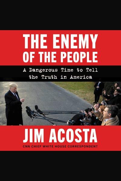 The enemy of the people : a dangerous time to tell the truth in America / Jim Acosta.