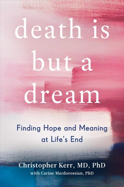 Death is but a dream : finding hope and meaning at life's end / Christopher Kerr, MD, PhD ; with Carine Mardorossian, PhD.