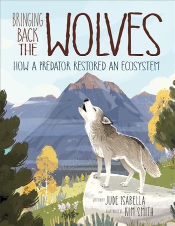 Bringing back the wolves : how a predator restored an ecosystem / written by Jude Isabella ; illustrated by Kim Smith.