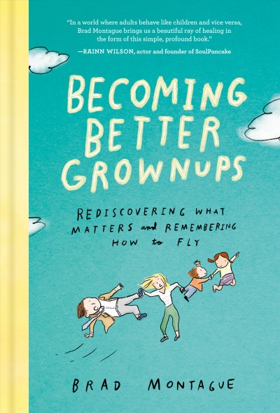 Becoming better grownups : rediscovering what matters and remembering how to fly / witten and illustrated by Brad Montague.