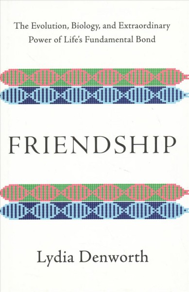Friendship : the evolution, biology, and extraordinary power of life's fundamental bond / Lydia Denworth.