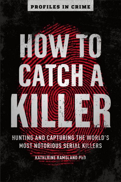 How to catch a killer : hunting and capturing the world's most notorious serial killers / Katherine Ramsland, PhD.
