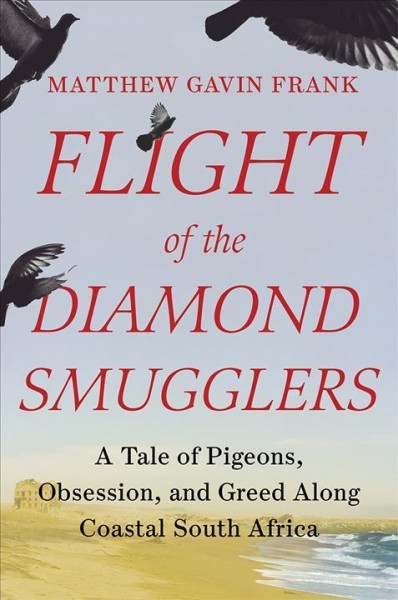 Flight of the diamond smugglers : a tale of pigeons, obsession, and greed along coastal South Africa / Matthew Gavin Frank.