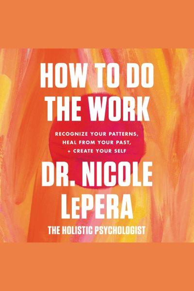 How to do the work : recognize your patterns, heal from your past, and create your self / Dr. Nicole LePera.
