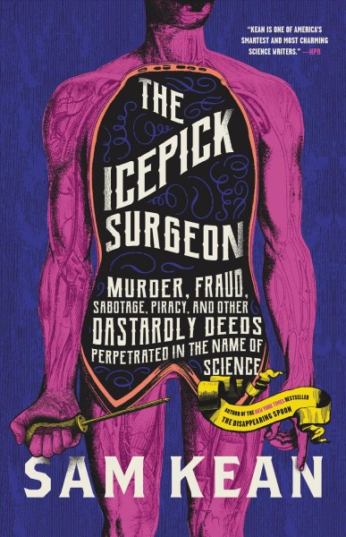 The icepick surgeon : murder, fraud, sabotage, piracy, and other dastardly deeds perpetrated in the name of science / Sam Kean.