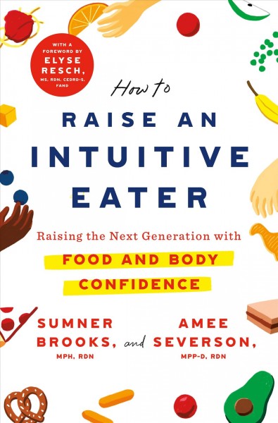 How to raise an intuitive eater : raising the next generation with food and body confidence / Sumner Brooks, MPH, RDN, CEDRD and Amee Severson, MPP-D, RDN, foreword by Elyse Resch, MS, RDN, CEDRD-S, FAND ; illustrations by Stephanie Larson.