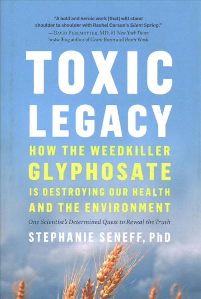 Toxic legacy : how the weedkiller glyphosate is destroying our health and the environment / Stephanie Seneff, PhD.