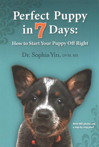 Perfect puppy in seven days : how to start your puppy off right / by Sophia Yin, DVM, MS.