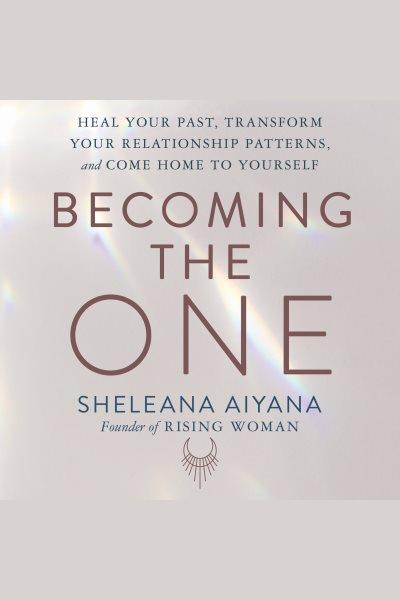 Becoming the one : heal your past, transform your relationship patterns, and come home to yourself / Sheleana Aiyana, Founder of Rising Woman.