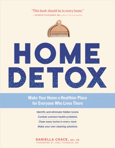 Home detox : make your home a healthier place for everyone who lives there / Daniella Chace, MSc, CN ; foreword by Joel Fuhrman, MD.
