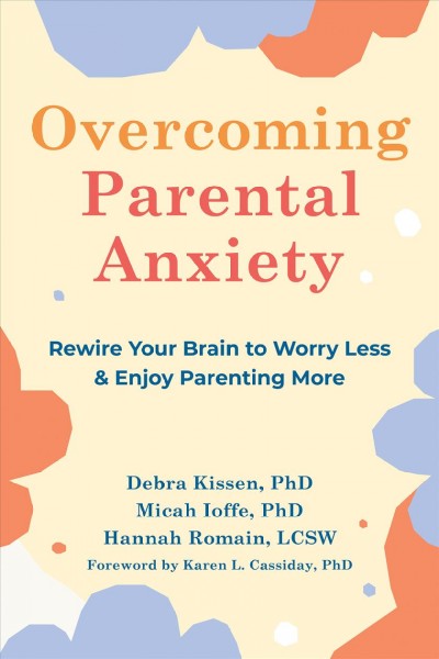 Overcoming parental anxiety : rewire your brain to worry less & enjoy parenting more / Debra Kissen, PhD, Micah Ioffe, PhD, Hannah Romain, LCSW.
