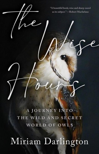 The wise hours : a journey into the wild and secret world of owls / Miriam Darlington.