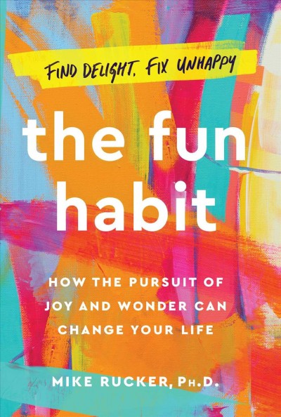 The fun habit : how the pursuit of joy and wonder can change your life / Michael Rucker, Ph.D.