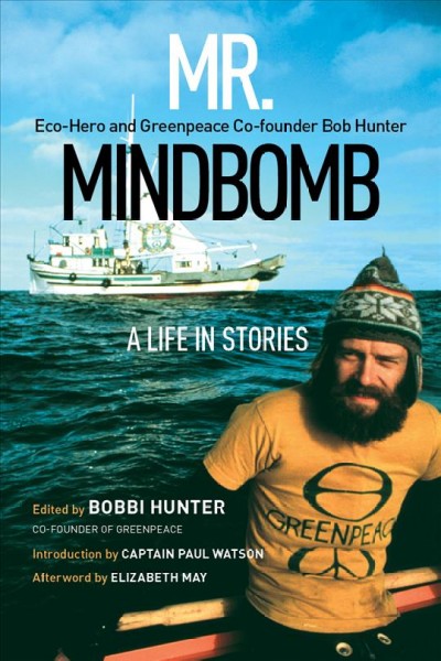 Mr. Mindbomb : eco-hero and Greenpeace co-founder Bob Hunter : a life in stories / Bob Hunter ; edited by Bobbi Hunter ; introduction by Captain Paul Watson ; afterword by Elizabeth May.