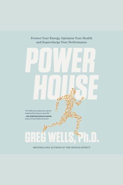 Powerhouse : elevate your energy, optimize your health, and supercharge your performance / Greg Wells.
