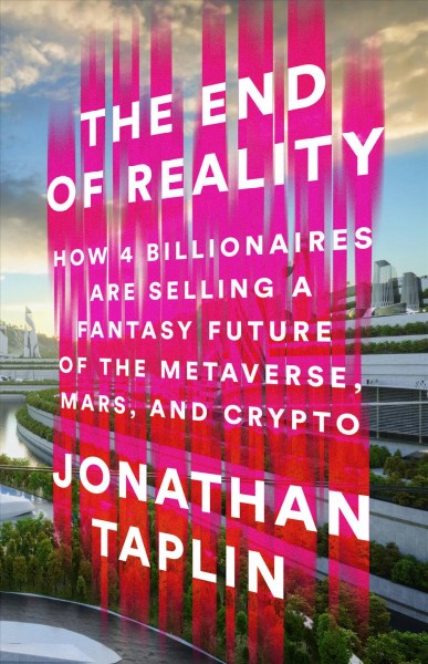 The end of reality : how four billionaires are selling a fantasy future of the metaverse, Mars, and crypto / Jonathan Taplin.