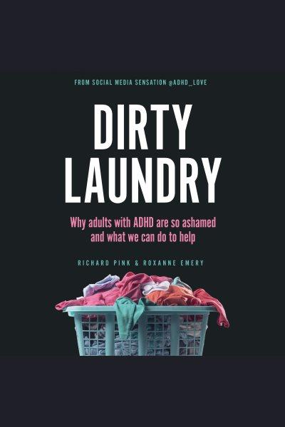Dirty laundry : why adults with ADHD are so ashamed, and what we can do to help / Richard Pink and Roxanne Emery, social media sensation @ADHD_LOVE.