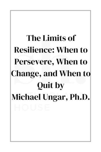 The limits of resilience : knowing when to persevere, when to change, and when to quit / Michael Ungar, PhD.