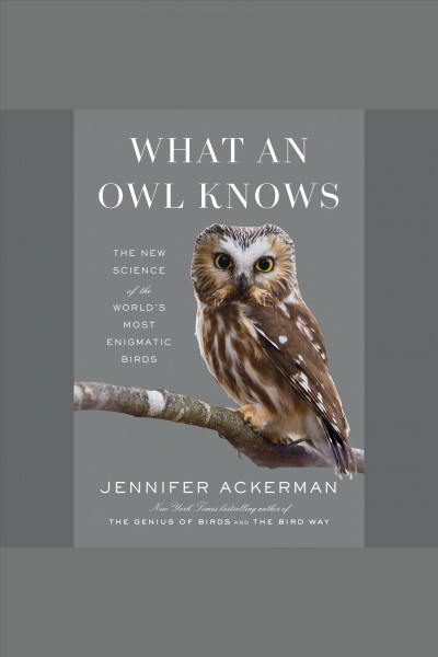 What an owl knows : the new science of the world's most enigmatic birds / Jennifer Ackerman.