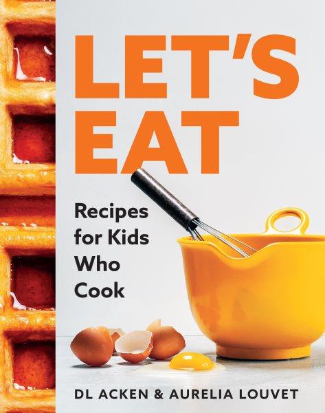 Let's eat : recipes for kids who cook / DL Acken and Aurelia Louvet.