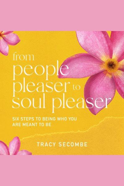 From people pleaser to soul pleaser : six steps to being who you are meant to be / Tracy Secombe.