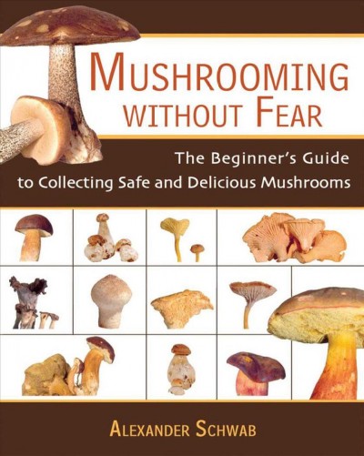 Mushrooming without fear : the beginner's guide to collecting safe and delicious mushrooms / by Alexander Schwab ; consultants, Monika Lehmann and Roy Mantle.